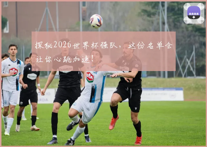 探秘2026世界杯强队，这份名单会让你心跳加速！