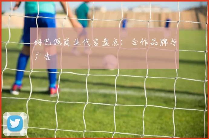 姆巴佩商业代言盘点：合作品牌与广告