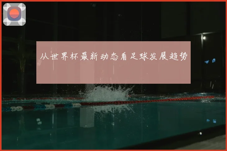 从世界杯最新动态看足球发展趋势
