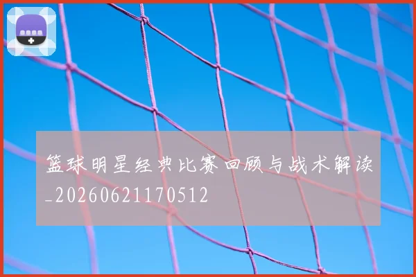 篮球明星经典比赛回顾与战术解读_20260621170512