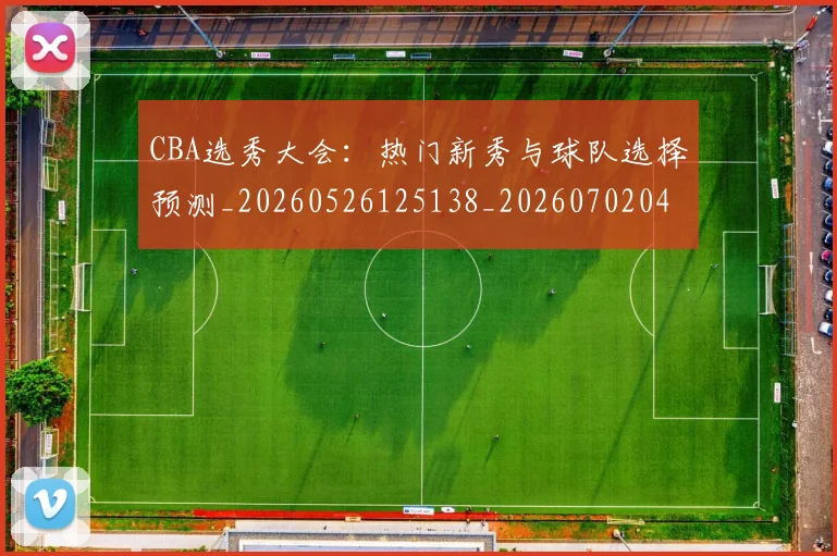 CBA选秀大会：热门新秀与球队选择预测_20260526125138_20260702041026