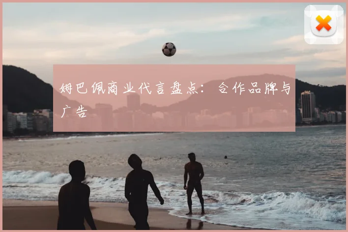 姆巴佩商业代言盘点:合作品牌与广告