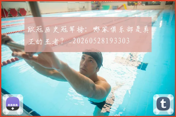 欧冠历史冠军榜：哪家俱乐部是真正的王者？_20260528193303