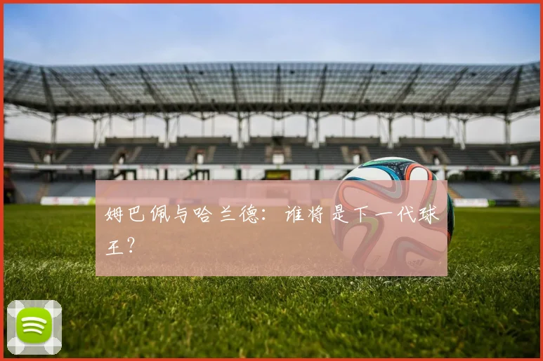 姆巴佩与哈兰德：谁将是下一代球王？