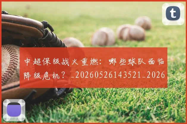 中超保级战火重燃：哪些球队面临降级危机？_20260526143521_20260704163912