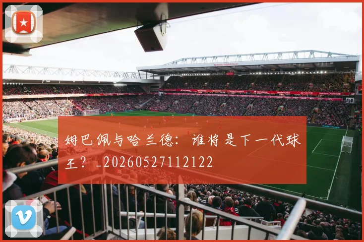 姆巴佩与哈兰德：谁将是下一代球王？_20260527112122
