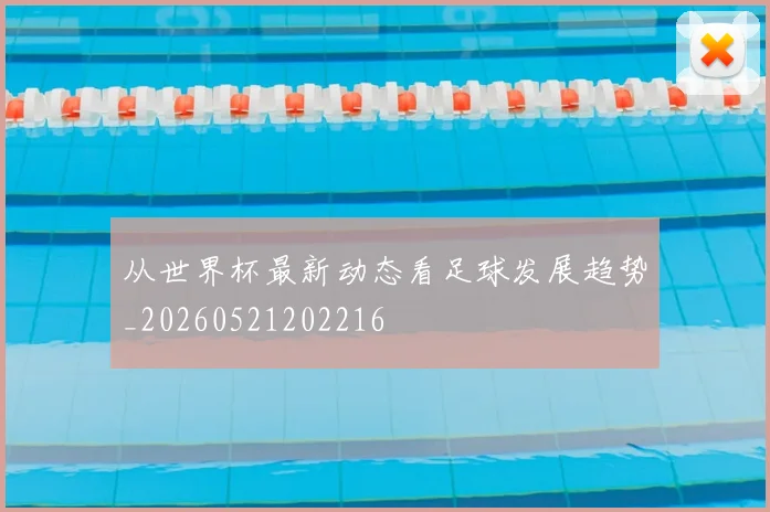 从世界杯最新动态看足球发展趋势_20260521202216