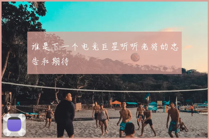 谁是下一个电竞巨星听听老将的忠告和期待