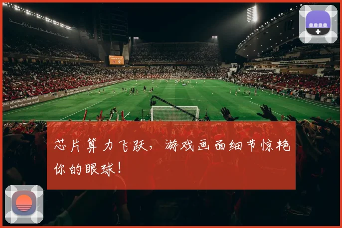 芯片算力飞跃，游戏画面细节惊艳你的眼球！