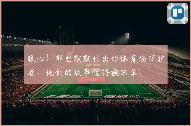 暖心！那些默默付出的体育场守护者，他们的故事值得被记录！