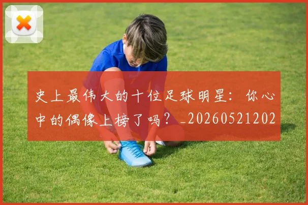 史上最伟大的十位足球明星:你心中的偶像上榜了吗?_20260521202247