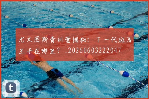 尤文图斯青训营揭秘：下一代斑马王子在哪里？_20260603222047