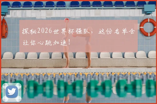 探秘2026世界杯强队，这份名单会让你心跳加速！