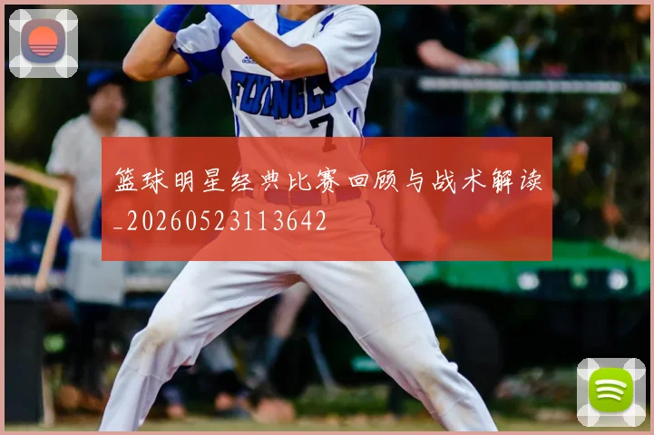 篮球明星经典比赛回顾与战术解读_20260523113642