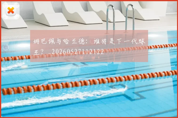 姆巴佩与哈兰德：谁将是下一代球王？_20260527112122
