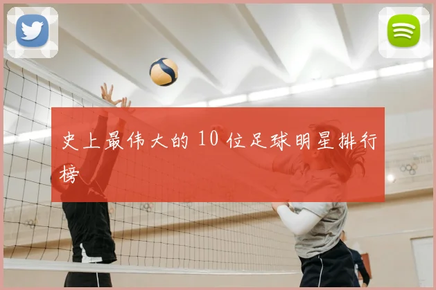 史上最伟大的 10 位足球明星排行榜
