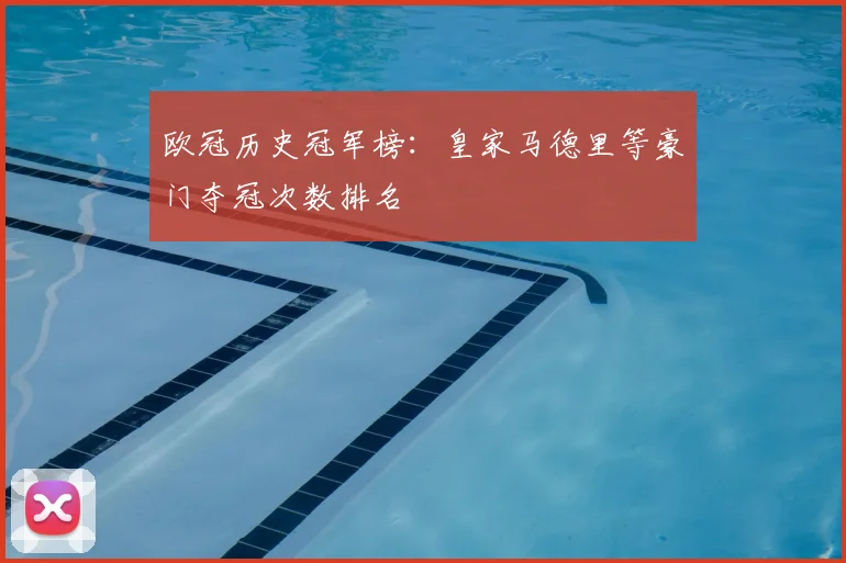 欧冠历史冠军榜：皇家马德里等豪门夺冠次数排名
