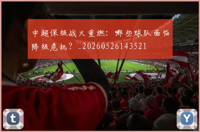 中超保级战火重燃：哪些球队面临降级危机？_20260526143521