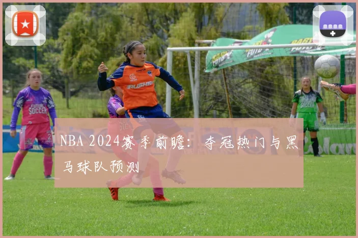 NBA 2024赛季前瞻:夺冠热门与黑马球队预测