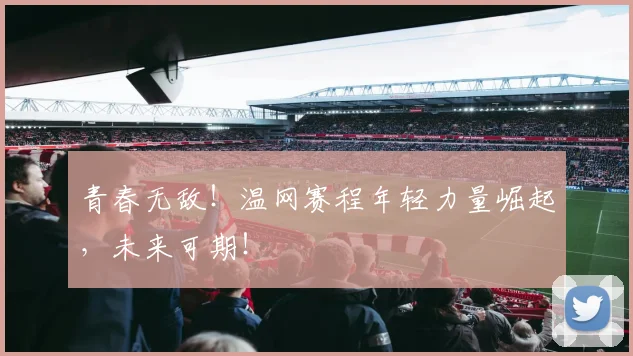 青春无敌!温网赛程年轻力量崛起,未来可期!