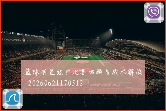 篮球明星经典比赛回顾与战术解读_20260621170512
