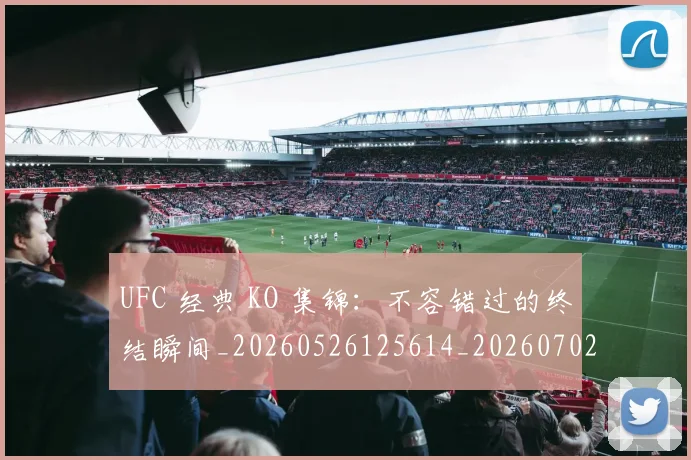 UFC 经典 KO 集锦：不容错过的终结瞬间_20260526125614_20260702171459
