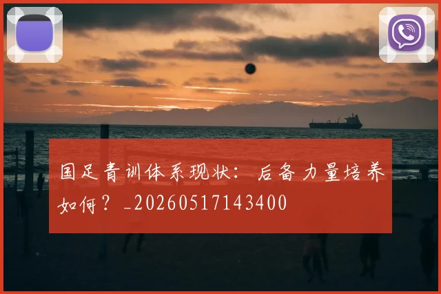 国足青训体系现状:后备力量培养如何?_20260517143400