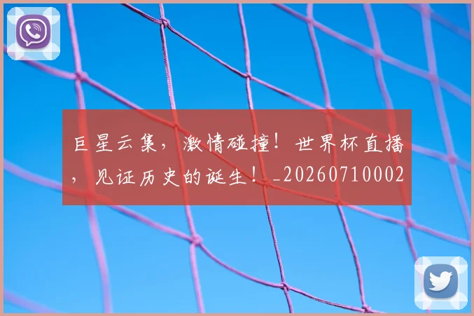 巨星云集，激情碰撞！世界杯直播，见证历史的诞生！_20260710002805