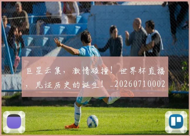 巨星云集,激情碰撞!世界杯直播,见证历史的诞生!_20260710002805