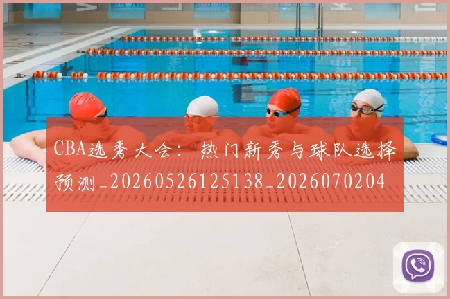 CBA选秀大会:热门新秀与球队选择预测_20260526125138_20260702041026