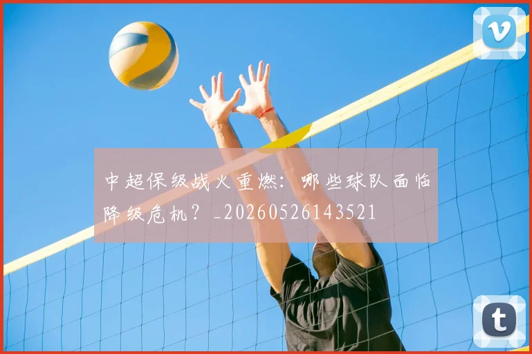 中超保级战火重燃：哪些球队面临降级危机？_20260526143521