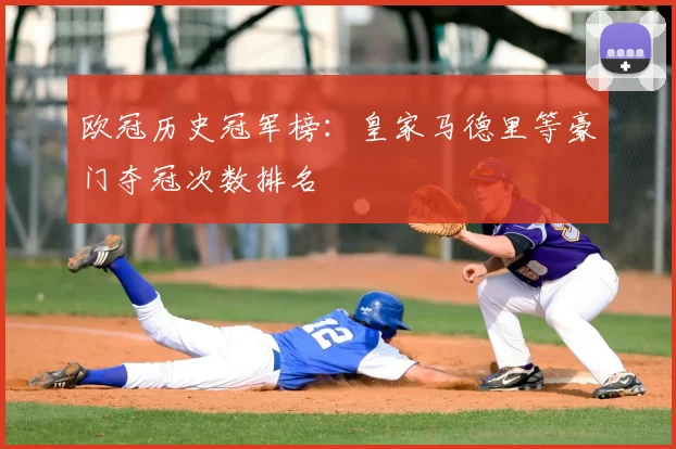 欧冠历史冠军榜:皇家马德里等豪门夺冠次数排名