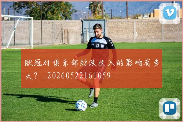 欧冠对俱乐部财政收入的影响有多大?_20260522161059