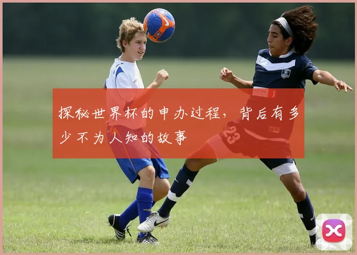 探秘世界杯的申办过程,背后有多少不为人知的故事