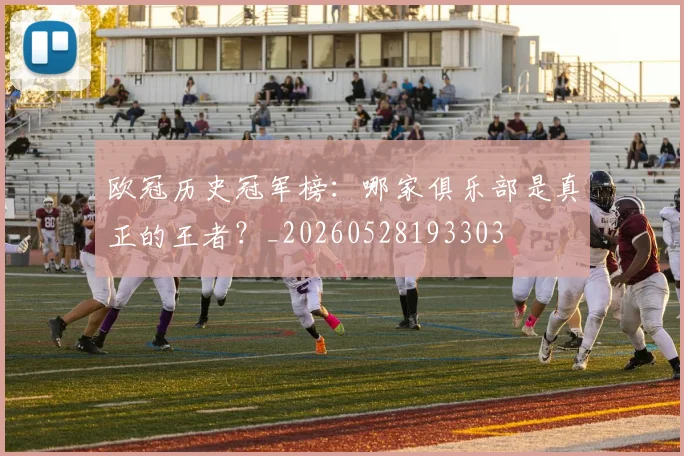 欧冠历史冠军榜：哪家俱乐部是真正的王者？_20260528193303