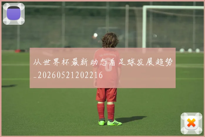 从世界杯最新动态看足球发展趋势_20260521202216