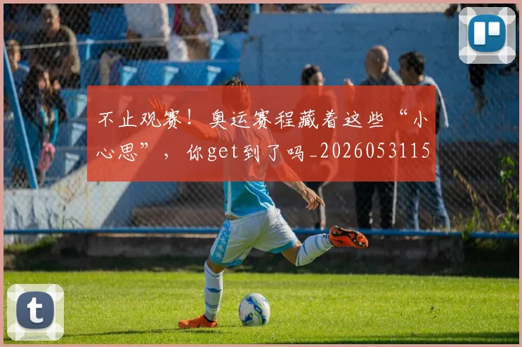 不止观赛！奥运赛程藏着这些“小心思”，你get到了吗_20260531151354_20260702175258