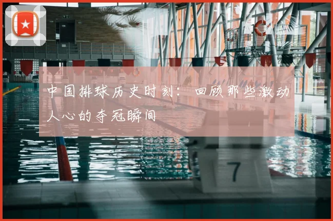 中国排球历史时刻：回顾那些激动人心的夺冠瞬间
